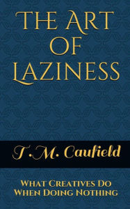 Title: The Art of Laziness: What Creatives Do When Doing Nothing, Author: T. M. Caufield