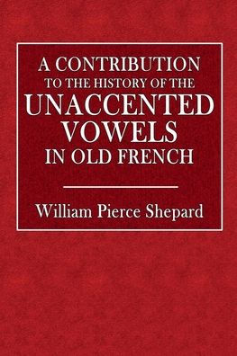 A Contribution to the History of the Unaccented Vowels in Old French