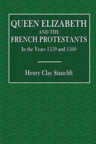 Title: Queen Elizabeth and the French Protestants in the Years 1559 and 1560, Author: Henry Clay Sranclift