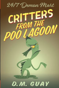 Title: Critters from the Poo Lagoon: A 24/7 Demon Mart Creature Feature, Author: D. M. Guay
