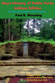 Title: Short History of Public Parks - Indiana Edition: The Story of the Indiana State Park System, Author: Paul R. Wonning