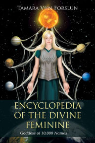 Title: Encyclopedia of the Divine Feminine: Goddess of 10,000 Names, Author: Tamara Von Forslun