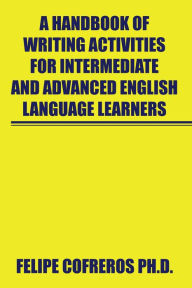 Title: A Handbook of Writing Activities for Intermediate and Advanced English Language Learners, Author: Felipe Cofreros Ph.D.