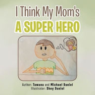 Title: I Think My Mom's a Super Hero, Author: Tawana Daniel