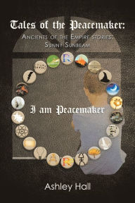Title: Tales of the Peacemaker: Ancients of the Empire Stories: Sunny Sunbeam, Author: Ashley Hall
