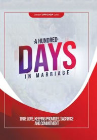 Title: A Hundred Days in Marriage: True Love, Keeping Promises, Sacrifice and Commitment, Author: Joseph Uwagaba Caleb