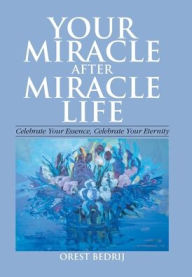 Title: Your Miracle After Miracle Life Celebrate Your Essence, Celebrate Your Eternity, Author: Orest Bedrij