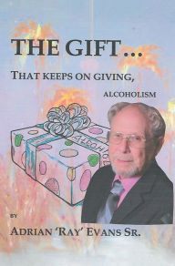 Title: The Gift.That Keeps on Giving, Alcoholism, Author: Adrian 'Ray' Evans Sr.