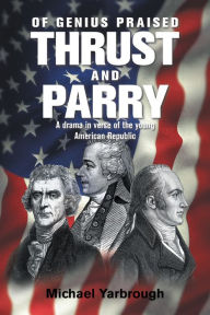 Title: Of Genius Praised: Thrust and Parry: A Drama in Verse of the Young American Republic, Author: Michael Yarbrough