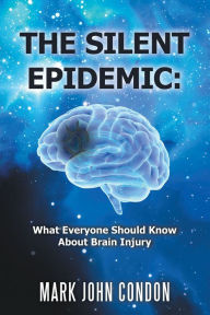 Title: The Silent Epidemic: What Everyone Should Know About Brain Injury, Author: Mark John Condon