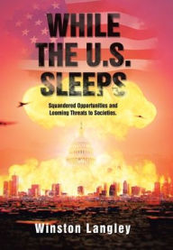Title: While the U.S. Sleeps: Squandered Opportunities and Looming Threats to Societies., Author: Winston Langley