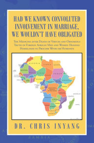 Title: Had We Known Convoluted Involvement in Marriage, We Wouldn't Have Obligated: The Medicine After Death of Virtues and Obnoxious Truth of Foreign African Men and Women Heading Homelands to Procure Wives or Husbands, Author: Dr. Chris Inyang