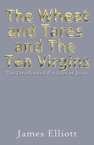 Title: The Wheat and Tares and the Ten Virgins: The Overlooked Parables of Jesus, Author: James Elliott