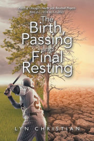 Title: The Birth, Passing and Final Resting Place of Chicago's North Side Baseball Players from 1-1-1876 to 1-1-2021, Author: Lyn Christian