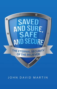 Title: Saved and Sure, Safe and Secure: The Eternal Security of the Believer, Author: John David Martin