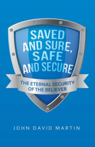 Title: Saved and Sure, Safe and Secure: The Eternal Security of the Believer, Author: John David Martin