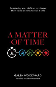Title: A Matter of Time: Positioning Your Children to Change Their World One Moment at a Time, Author: Galen Woodward