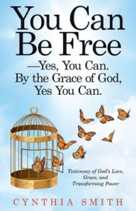 Title: You Can Be Free-Yes, You Can. by the Grace of God, Yes You Can.: Testimony of God's Love, Grace, and Transforming Power, Author: Cynthia Smith