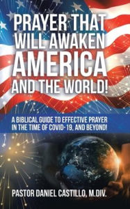 Title: Prayer That Will Awaken America and the World!: A Biblical Guide to Effective Prayer in the Time of Covid-19, and Beyond!, Author: Pastor Daniel Castillo M DIV