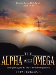 Title: The Alpha and Omega: The Beginning and the End of Biblical Interpretation, Author: Pat Burleigh