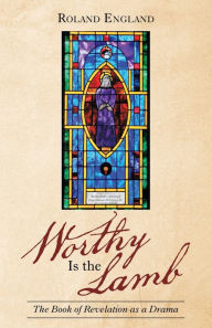 Title: Worthy Is the Lamb: The Book of Revelation as a Drama, Author: Roland England