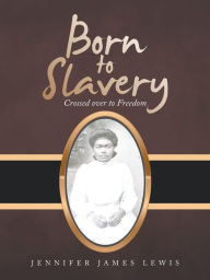 Title: Born to Slavery: Crossed over to Freedom, Author: Jennifer James Lewis