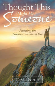 Title: Thought This Might Help Someone: Pursuing the Greatest Version of You, Author: David Porter