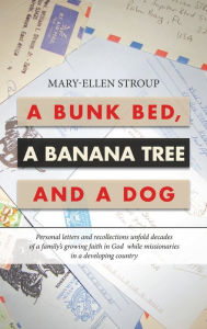 Title: A Bunk Bed, a Banana Tree and a Dog: Personal Letters and Recollections Unfold Decades of a Family's Growing Faith in God While Missionaries in a Developing Country, Author: Mary-Ellen Stroup