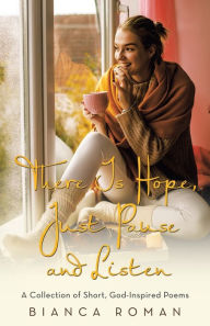Title: There Is Hope, Just Pause and Listen: A Collection of Short, God-Inspired Poems, Author: Bianca Roman