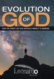 Title: Evolution of God: How the Christ-Like God Revealed Himself to Mankind, Author: Leonardo Wolfe