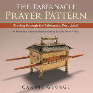 Title: The Tabernacle Prayer Pattern: Praying Through the Tabernacle Devotional, Author: Carrie George