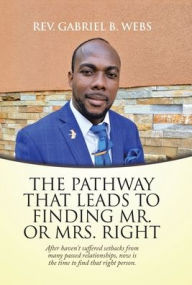 Title: The Path Way That Leads to Finding Mr. or Mrs. Right: After Haven't Suffered Setbacks from Many Passed Relationships, Now Is the Time to Find That Right Person., Author: Gabriel B Webs