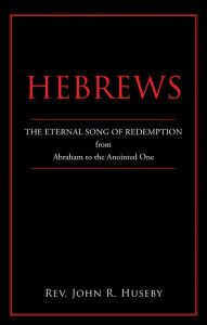 Title: Hebrews: The Eternal Song of Redemption from Abraham to the Anointed One, Author: Rev. John R. Huseby