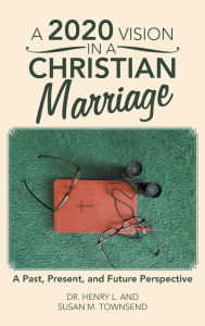 Title: A 2020 Vision in a Christian Marriage: A Past, Present, and Future Perspective, Author: Henry L Townsend