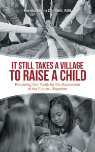 Title: It Still Takes a Village to Raise a Child: Preparing Our Youth for the Successes of the Future-Together, Author: Hernika McCoy Campbell EdM