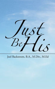 Title: Just Be His, Author: Joel Backstrom B.A. M.Div. M. Ed