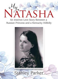Title: My Natasha: An Internet Love Story Between a Russian Princess and a Kentucky Hillbilly, Author: Stanley Parker