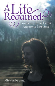 Title: A Life Regained:: Breaking Free From Anorexia Nervosa, Author: Mickenly Sage
