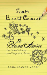 Title: From Breast Cancer to Blessed Answer: One Woman's Journey from Diagnosis to Tattoos, Author: Adria Howard-Moore