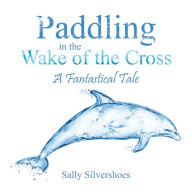 Title: Paddling in the Wake of the Cross: A Fantastical Tale, Author: Sally Silvershoes