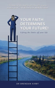 Title: Your Faith Determines Your Future!: Lifting the Limits off Your Life, Author: Brendan Kirby