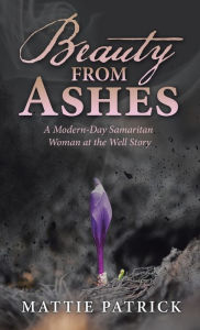 Title: Beauty from Ashes: A Modern-Day Samaritan Woman at the Well Story, Author: Mattie Patrick