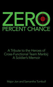 Title: Zero Percent Chance: A Tribute to the Heroes of Cross-Functional Team Manbij: a Soldier's Memoir, Author: Major Jon Turnbull