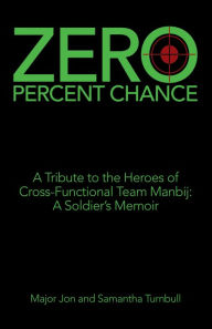Title: Zero Percent Chance: A Tribute to the Heroes of Cross-Functional Team Manbij: a Soldier's Memoir, Author: Major Jon Turnbull
