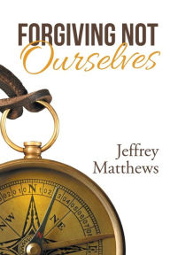 Title: Forgiving Not Ourselves, Author: Jeffrey Matthews