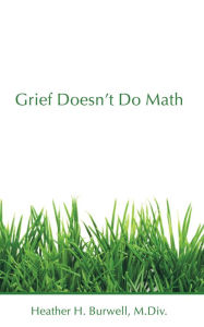 Title: Grief Doesn't Do Math, Author: Heather H Burwell M.Div.