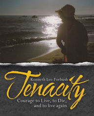 Title: Tenacity: Courage to Live, to Die, and to Live Again, Author: Kenneth Lee Forbush