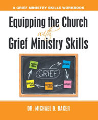 Title: Equipping the Church with Grief Ministry Skills: A Grief Ministry Skills Workbook, Author: Dr. Michael D. Baker