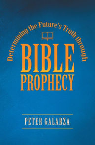 Title: Determining the Future's Truth Through Bible Prophecy, Author: Peter Galarza