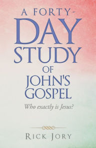 Title: A Forty-Day Study of John's Gospel: Who Exactly Is Jesus?, Author: Rick Jory